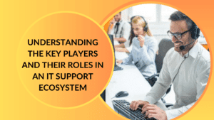 Understanding the Key Players and Their Roles in an IT Support Ecosystem